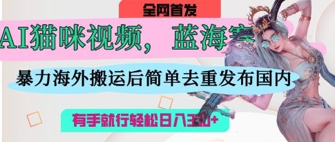 AI猫咪视频蓝海赛道，操作简单，直接海外搬运，简单去重，操作简单，有手就行日入3张-轻创终点站