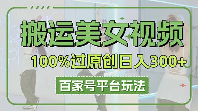 （14207期）搬运美女视频100%过原创大揭秘，百家号平台玩法，轻松日入3000+（可矩阵）-轻创终点站